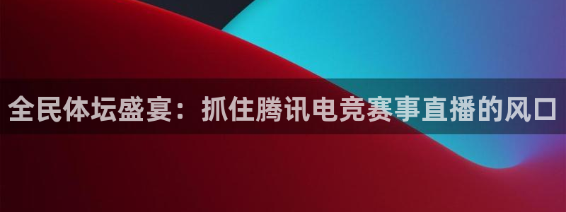 全民体坛盛宴：抓住腾讯电竞赛事直播的风口